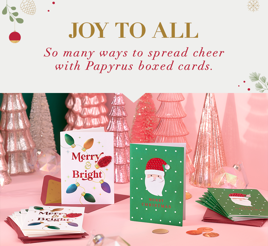 Joy to All So many ways to spread cheer with Papyrus boxed cards. 