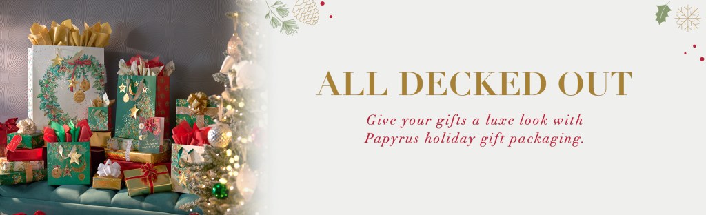 All Decked Out Give your gifts a luxe look with Papyrus Holiday gift packaging. 