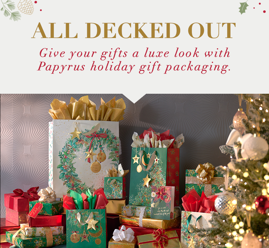 All Decked Out Give your gifts a luxe look with Papyrus Holiday gift packaging. 