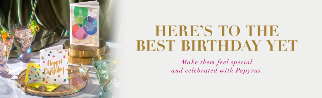 Here's to the best birthday yet. Make them feel special and celebrated with Papyrus.